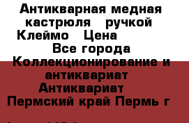 Антикварная медная кастрюля c ручкой. Клеймо › Цена ­ 4 500 - Все города Коллекционирование и антиквариат » Антиквариат   . Пермский край,Пермь г.